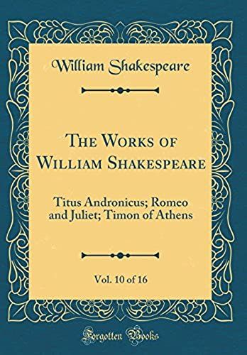 The Works Of William Shakespeare, Vol. 10 Of 16: Titus Andronicus; Romeo And Juliet; Timon Of Athens (Classic Reprint)