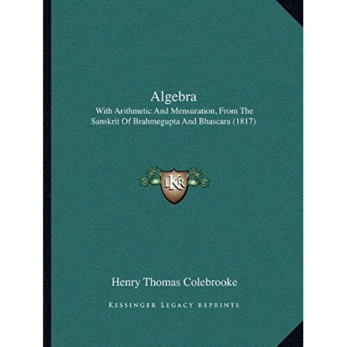 Algebra: With Arithmetic And Mensuration, From The Sanskrit Of Brahmegupta And Bhascara (1817)