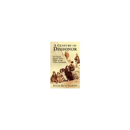 A Century Of Dishonor: The Classic Exposé Of The Plight Of The Native Americans