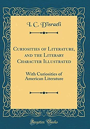 Curiosities Of Literature, And The Literary Character Illustrated: With Curiosities Of American Literature (Classic Reprint)