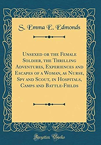 Unsexed Or The Female Soldier, The Thrilling Adventures, Experiences And Escapes Of A Woman, As Nurse, Spy And Scout, In Hospitals, Camps And Battle-Fields (Classic Reprint)