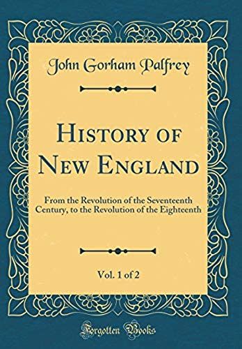 History Of New England, Vol. 1 Of 2: From The Revolution Of The Seventeenth Century, To The Revolution Of The Eighteenth (Classic Reprint)