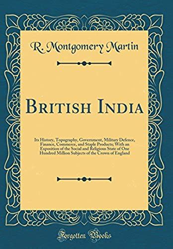 British India: Its History, Topography, Government, Military Defence, Finance, Commerce, And Staple Products; With An Exposition Of The Social And ... Of The Crown Of England (Classic Reprint)