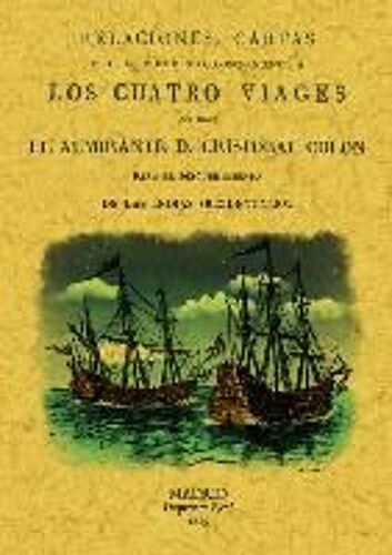 Relaciones, Cartas Y Otros Documentos Cocernientes A Los 4 Viajes Que Hizo El Almirante D. Cristóbal Colón : Para El Descubrimiento De Las Indias Occidentales
