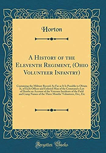 A History Of The Eleventh Regiment, (Ohio Volunteer Infantry): Containing The Military Record, So Far As It Is Possible To Obtain It, Of Each Officer ... Of The Veterans Incidents Of The Field And Ca
