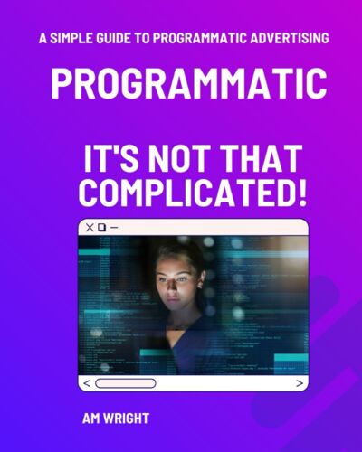 Programmatic - It's Not That Complicated: A Simple Guide To Programmatic Advertising