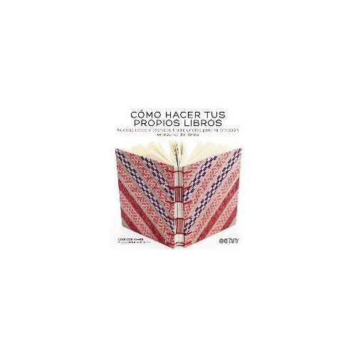 Cómo Hacer Tus Propios Libros : Nuevas Ideas Y Técnicas Tradicionales Para La Creación Artesanal De Libros