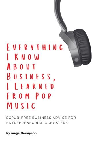 Everything I Know About Business, I Learned From Pop Music: Scrub-Free Business Advice For Entrepreneurial Gangsters
