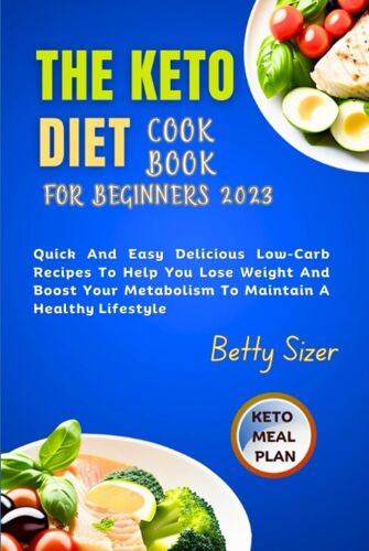The Keto Diet Cookbook For Beginners 2023: Quick And Easy Delicious Low-Carb Recipes To Help You Lose Weight And Boost Your Metabolism To Maintain A Healthy Lifestyle