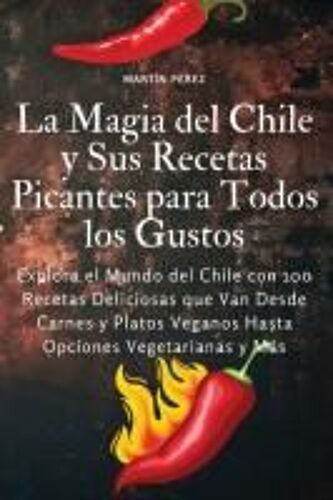 La Magia Del Chile Y Sus Recetas Picantes Para Todos Los Gustos