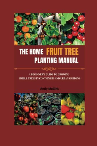 The Home Fruit Tree Planting Manual: A Beginners Guide To Growing Edible Trees In Containers And Urban Gardens (Indoor Farming)