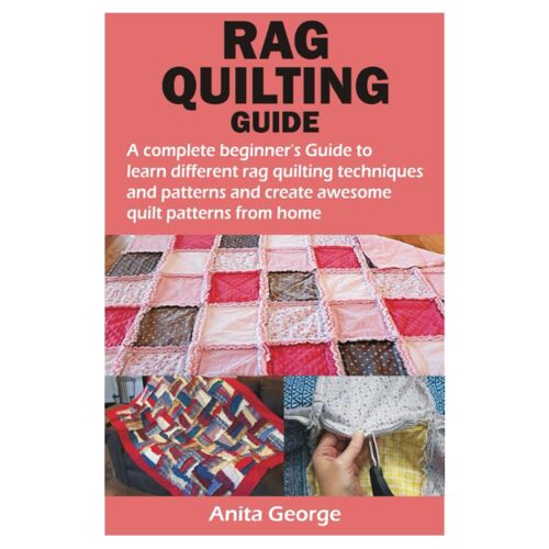 Rag Quilting Guide: A Complete Beginners Guide To Learn Different Rag Quilting Techniques And Patterns And Create Awesome Quilt Patterns From Home