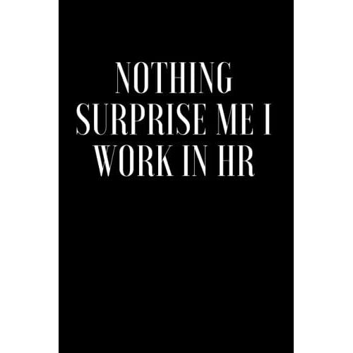 Nothing Surprise Me I Work In Hr: Funny Appreciation Notebook Gag Gift Idea For Hr Staff, Human Resources Employee Or Bosses | A Blank Lined Notebook ... A Journal With 120 Pages, 6 X 9 Inch.