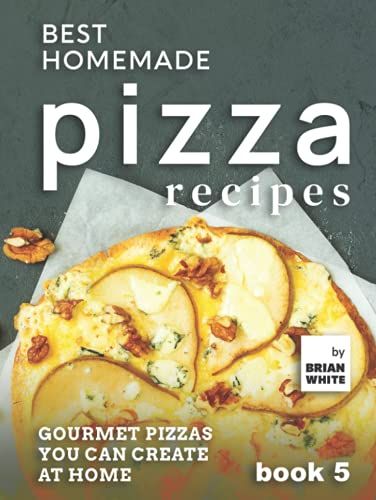 Best Homemade Pizza Recipes: Gourmet Pizzas You Can Create At Home Book 5 (The Best Pizza Cookbook Series)