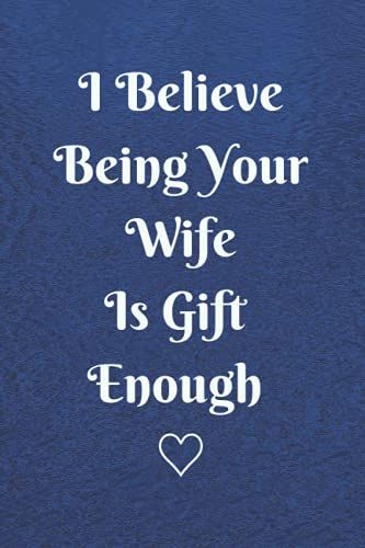I Believe Being Your Wife Is Gift Enough : Meaningful Gag Gift For Husband. 120 Wide Ruled Pages Journal/Notebook