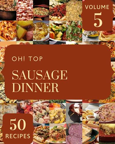 Oh! Top 50 Sausage Dinner Recipes Volume 5: A Sausage Dinner Cookbook You Wont Be Able To Put Down