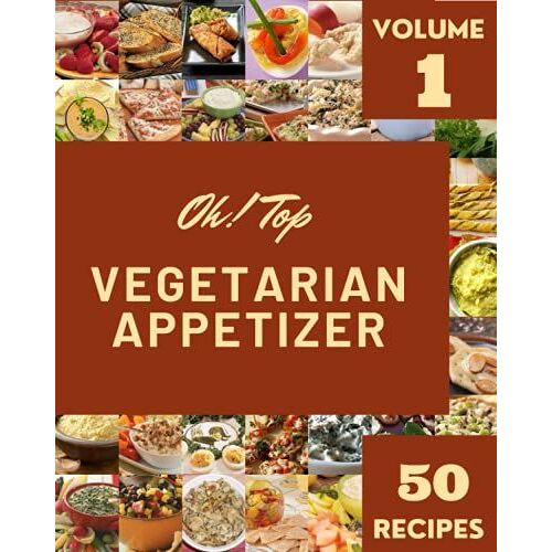Oh! Top 50 Vegetarian Appetizer Recipes Volume 1: A Vegetarian Appetizer Cookbook You Wont Be Able To Put Down
