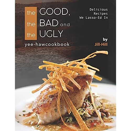 The Good, The Bad And The Ugly - Yee-Haw Cookbook: Delicious Recipes We Lasso-Ed In