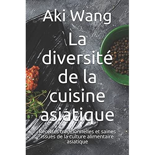 La Diversit© De La Cuisine Asiatique: Recettes Traditionnelles Et Saines Issues De La Culture Alimentaire Asiatique