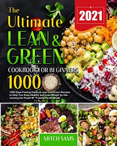 The Ultimate Lean And Green Cookbook For Beginners 2021: 1000 Days Fueling Hacks & Lean And Green Recipes To Help You Keep Healthy And Lose Weight By Harnessing The Power Of "Fueling Hacks Meals