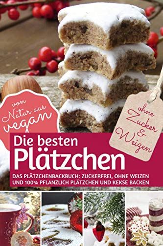 Die Besten Plätzchen Ohne Zucker & Weizen: Das Plätzchenbackbuch Zuckerfrei, Ohne Weizen Und 100% Pflanzlich: Plätzchen Und Kekse Backen Von Natur Aus Vegan