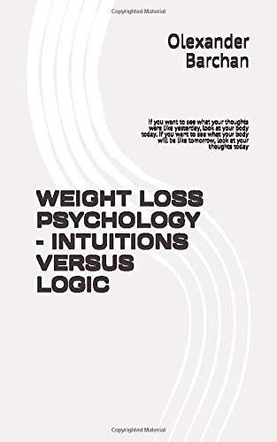 Weight Loss Psychology Intuitions Versus Logic: If You Want To See What Your Thoughts Were Like Yesterday, Look At Your Body Today. If You Want To ... Be Like Tomorrow, Look At Your Thoughts Today