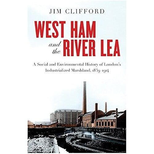 West Ham And The River Lea: A Social And Environmental History Of London's Industrialized Marshland, 1839-1914