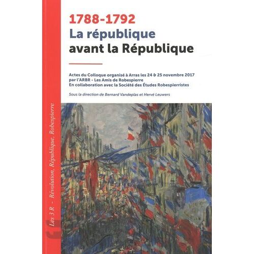 1788-1792 La République Avant La République - Actes Du Colloque Organisé À Arras Les 24 & 25 Novembre 2017 Par L'arbr - Les Amis De Robespierre - En Collaboration Avec La Société Des Etudes...