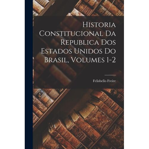 Historia Constitucional Da Republica Dos Estados Unidos Do Brasil, Volumes 1-2