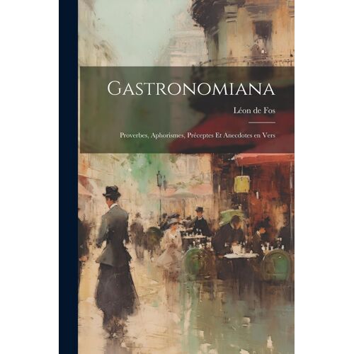 Gastronomiana: Proverbes, Aphorismes, Préceptes Et Anecdotes En Vers