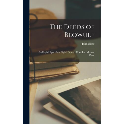 The Deeds Of Beowulf: An English Epic Of The Eighth Century Done Into Modern Prose