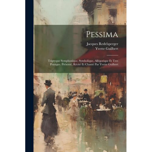 Pessima; Triptyque Symphonique, Symbolique, Allégorique Et Tres Pratique. Présenté, Récité Et Chanté Par Yvette Guilbert