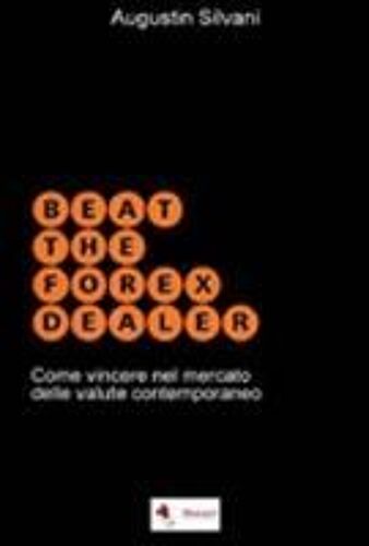 Silvani, A: Beat The Forex Dealer. Come Vincere Nel Mercato