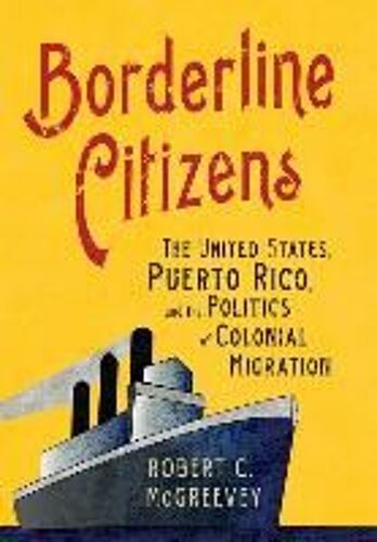 Borderline Citizens: The United States, Puerto Rico, And The Politics Of Colonial Migration