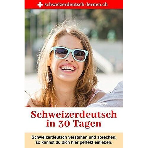Schweizerdeutsch In 30 Tagen: Schweizerdeutsch Verstehen Und Sprechen So Kannst Du Dich Perfekt Integrieren.