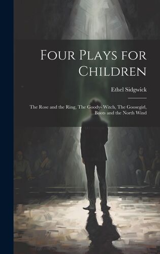 Four Plays For Children: The Rose And The Ring, The Goody- Witch, The Goosegirl, Boots And The North Wind