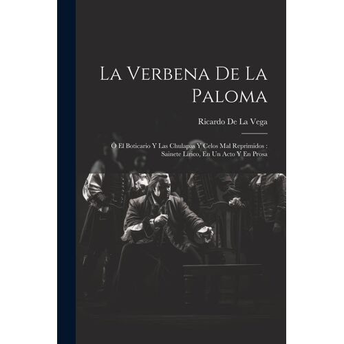 La Verbena De La Paloma: Ó El Boticario Y Las Chulapas Y Celos Mal Reprimidos: Sainete Lírico, En Un Acto Y En Prosa