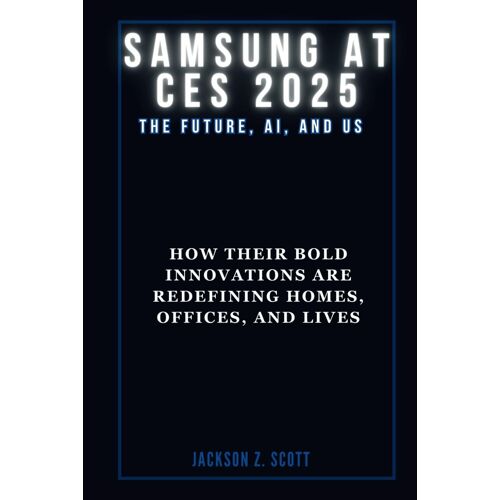 Samsung At Ces 2025: The Future, Ai, And Us: How Their Bold Innovations Are Redefining Homes, Offices, And Lives: 1 (Ai, Bot, Tech Updates)