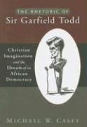 The Rhetoric Of Sir Garfield Todd: Christian Imagination And The Dream Of An African Democracy
