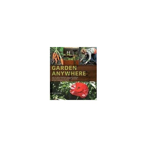 Garden Anywhere: How To Grow Gorgeous Container Gardens, Herb Gardens, Kitchen Gardens, And More - Without Spending A Fortune