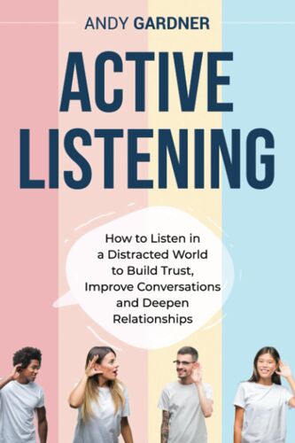 Active Listening: How To Listen In A Distracted World To Build Trust, Improve Conversations And Deepen Relationships (Social Intelligence)