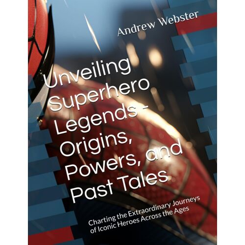 Unveiling Superhero Legends - Origins, Powers, And Past Tales: Charting The Extraordinary Journeys Of Iconic Heroes Across The Ages
