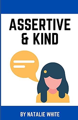 Assertive & Kind: A Working Womanâs Guide To Standing Up For Yourself Using Compassionate Communication And Assertiveness Without Feeling Guilty, Yelling, Or People Pleasing.