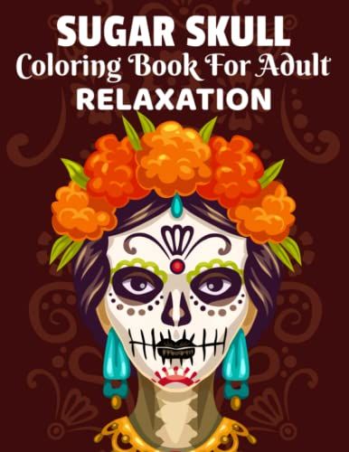 Sugar Skulls: Adult Coloring Book (Stress Relieving Creative Fun Drawings To Calm Down, Reduce Anxiety & Relax: Great Christmas Gift Idea For Men & Women )