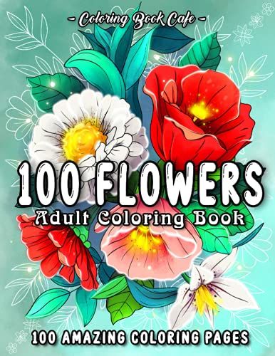 100 Flowers: An Adult Coloring Book Featuring 100 Easy And Relaxing Flowers, Patterns, Wreaths, Bouquets, Swirls And Much More!