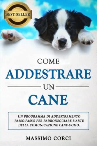 Come Addestrare Un Cane: Il Programma Di Addestramento Passo-Passo Per Padroneggiare Larte Della Comunicazione Cane-Uomo. (Come Educare Un Cucciolo O Un Cane Adulto).