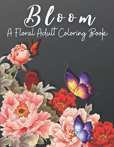 Bloom: A Floral Adult Coloring Book, Relaxation And Stress Relief Floral Designs, Anxiety Coloring Books For Adults