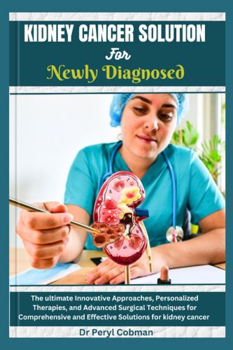 Kidney Cancer Solution For Newly Diagnosed: The Ultimate Innovative Approaches, Personalized Therapies, And Advanced Surgical Techniques For ... For Kidney Cancer (Cancer Survival Books)