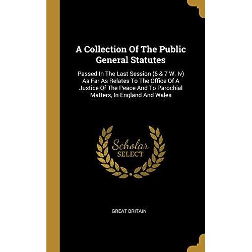 A Collection Of The Public General Statutes: Passed In The Last Session (6 & 7 W. Iv) As Far As Relates To The Office Of A Justice Of The Peace And To
