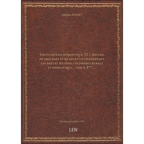 Encyclopédie Domestique. T2 /, Recueil De Procédés Et De Recettes Concernant Les Arts Et Métiers, L'économie Rurale Et Domestiqu